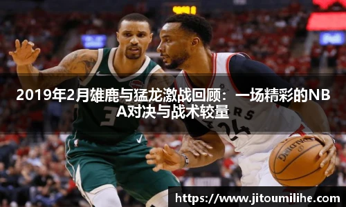 2019年2月雄鹿与猛龙激战回顾：一场精彩的NBA对决与战术较量