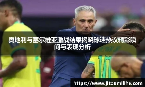 奥地利与塞尔维亚激战结果揭晓球迷热议精彩瞬间与表现分析