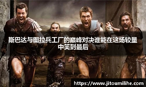 斯巴达与图拉兵工厂的巅峰对决谁能在这场较量中笑到最后