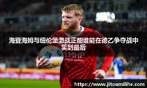 海登海姆与纽伦堡激战正酣谁能在德乙争夺战中笑到最后