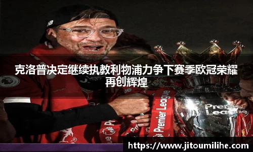 克洛普决定继续执教利物浦力争下赛季欧冠荣耀再创辉煌