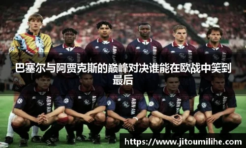 巴塞尔与阿贾克斯的巅峰对决谁能在欧战中笑到最后