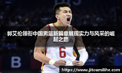 郭艾伦领衔中国男篮新篇章展现实力与风采的崛起之路